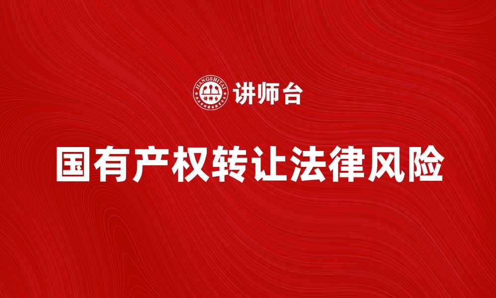 文章国有产权转让的重要性与法律风险解析的缩略图
