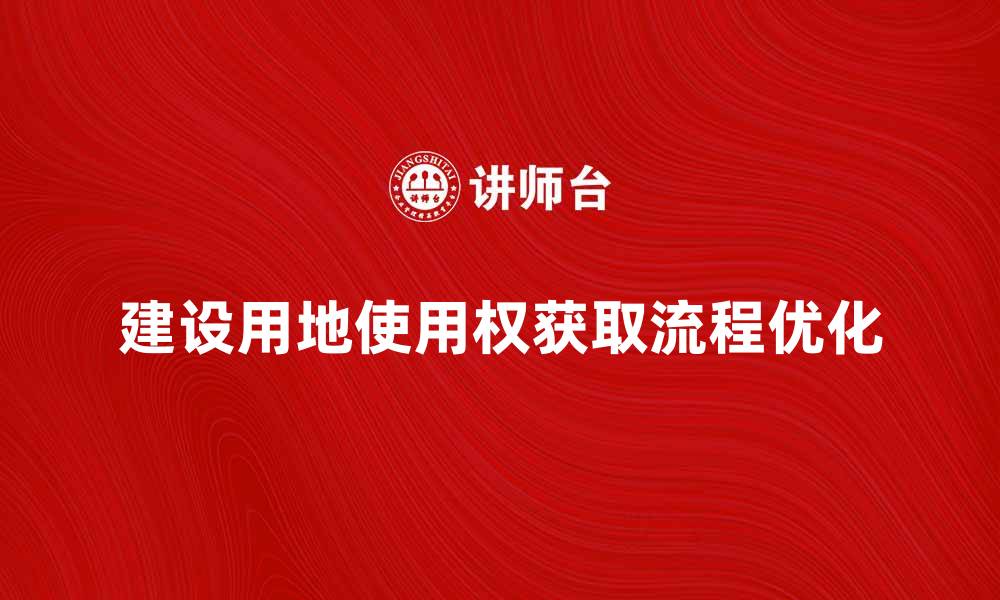 文章优化建设用地使用权获取流程的有效策略的缩略图