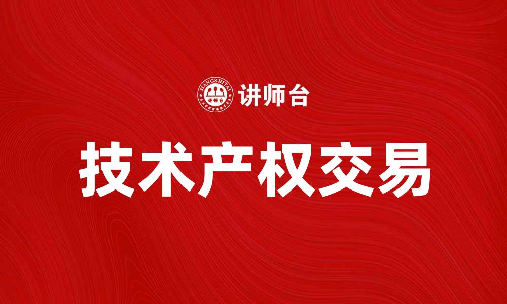 文章技术产权交易助力企业创新与发展新机遇的缩略图