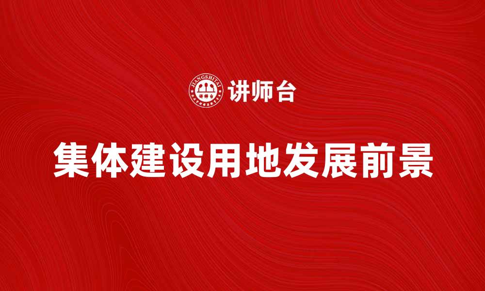文章集体建设用地的政策解读与发展前景分析的缩略图