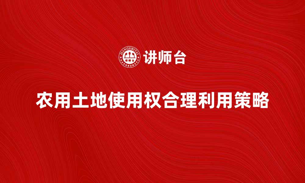 文章农用土地使用权的重要性与合理利用策略的缩略图