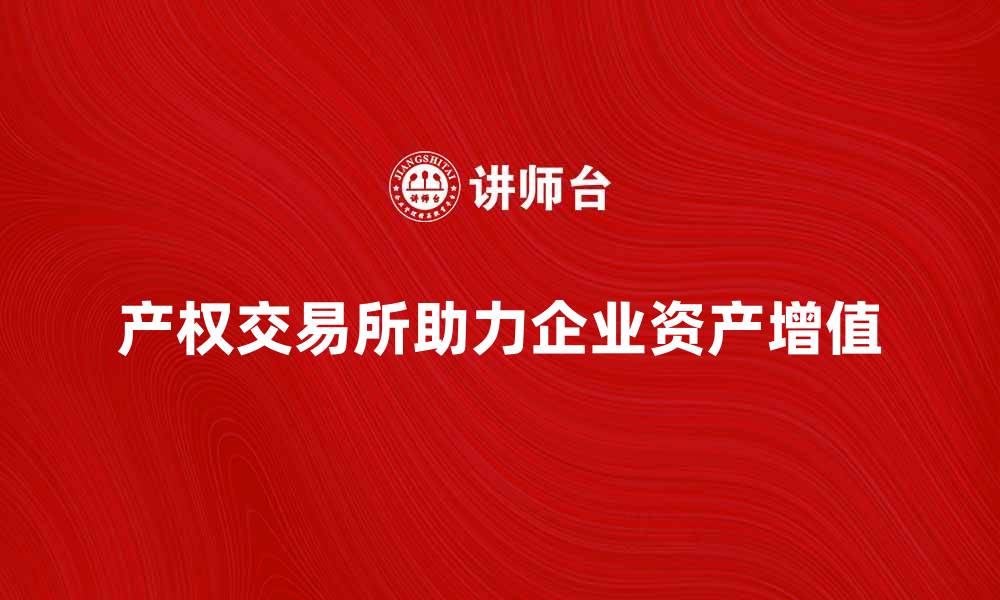 文章产权交易所助力企业资产优化与增值的缩略图