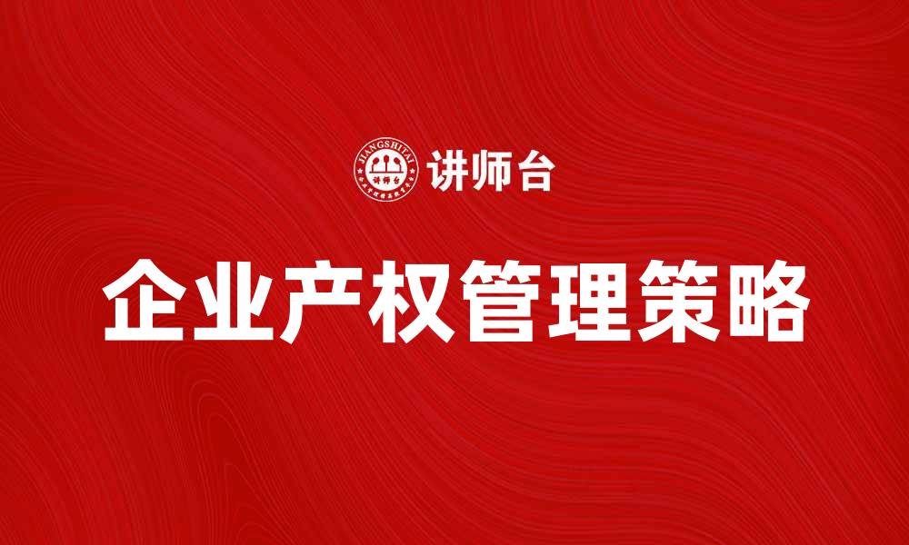 文章企业产权的重要性与管理策略探讨的缩略图