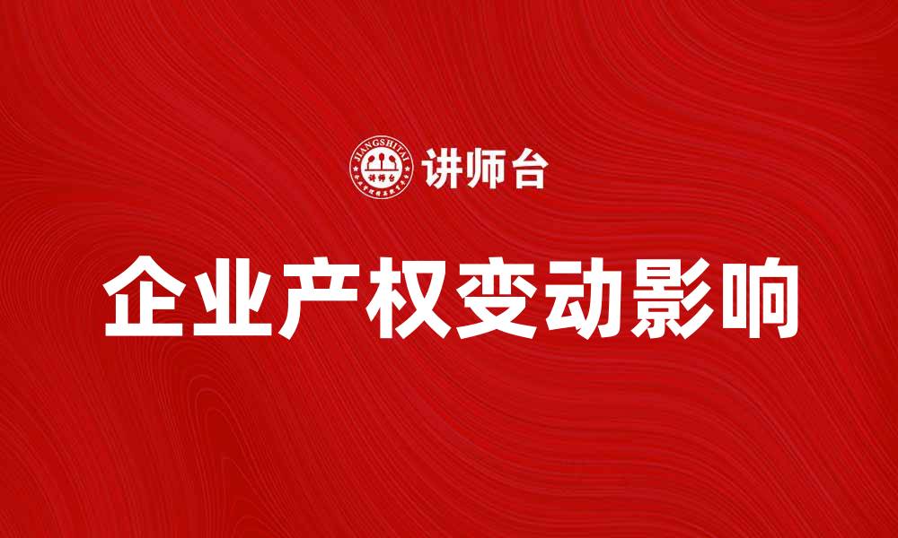 文章企业产权变动对公司发展的影响与应对策略的缩略图