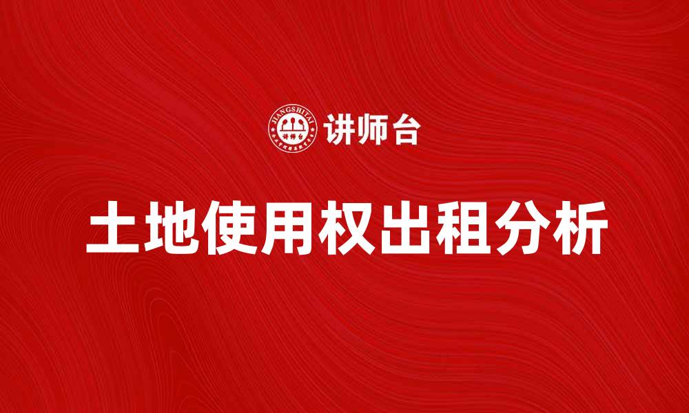 文章土地使用权出租的注意事项与收益分析的缩略图