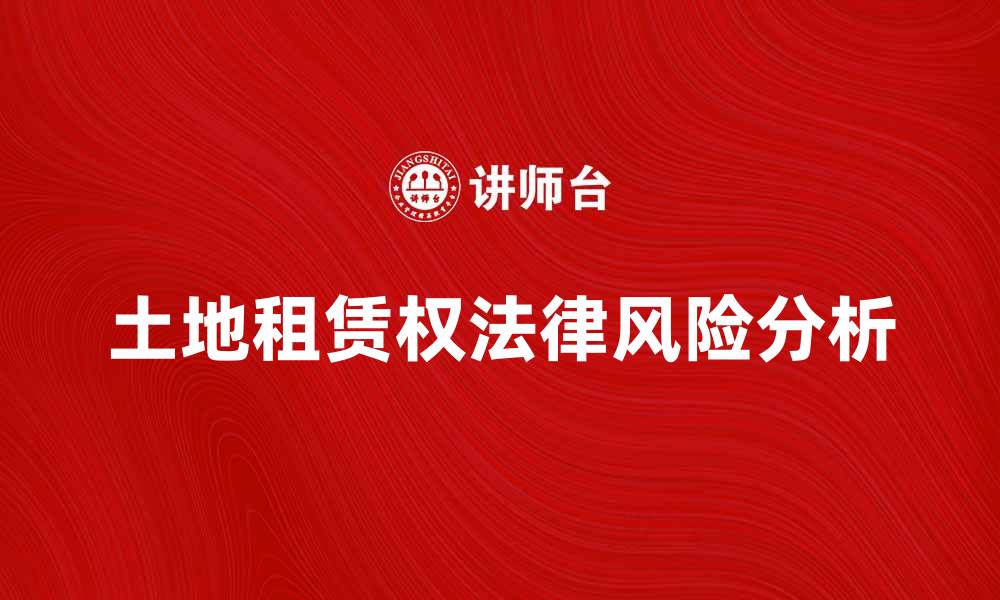 文章土地租赁权的重要性与法律风险分析的缩略图