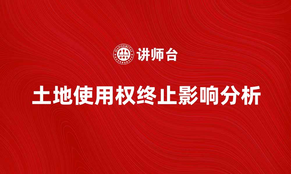 文章土地使用权终止后的影响与应对策略分析的缩略图