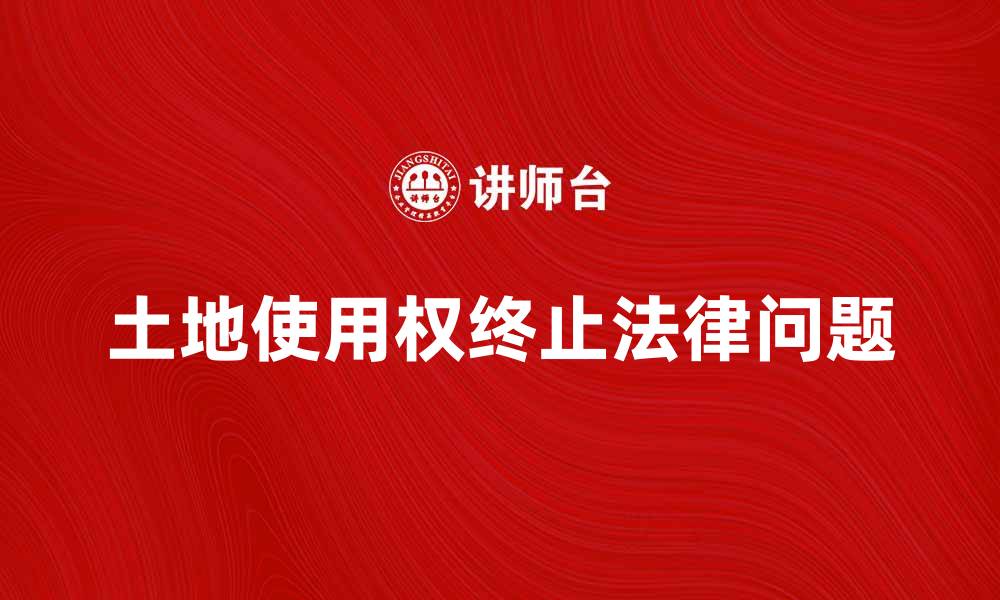 文章土地使用权终止后的法律问题与解决方案解析的缩略图