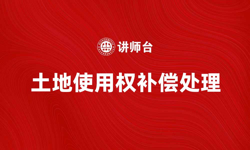 文章土地使用权终止后的补偿和处理方式解析的缩略图