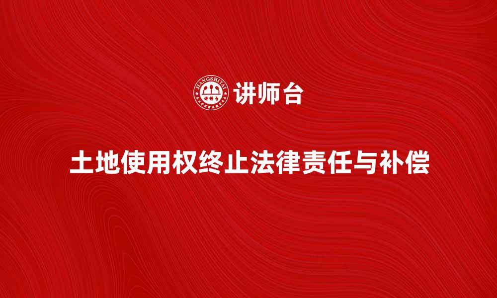 文章土地使用权终止后的法律责任与补偿问题解析的缩略图
