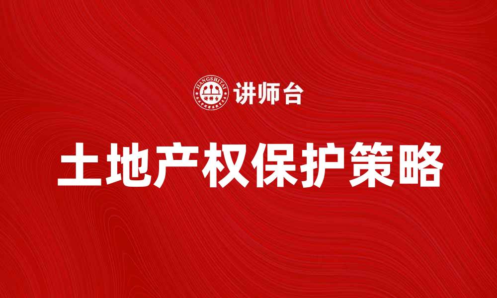 文章土地产权保护的重要性与实施策略分析的缩略图