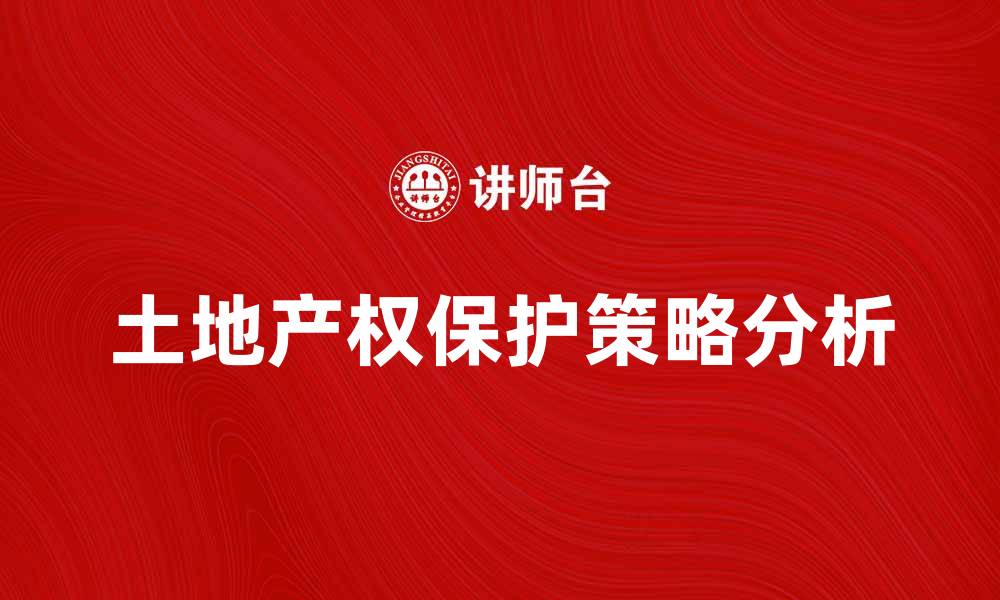 文章土地产权保护的重要性与实施策略分析的缩略图