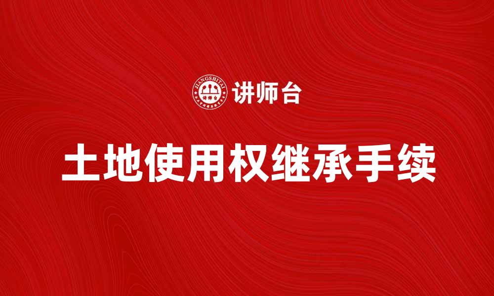 文章土地使用权继承：如何顺利办理手续与注意事项的缩略图