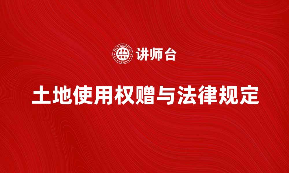 文章土地使用权赠与的法律规定与注意事项解析的缩略图