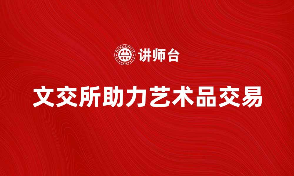 文章文交所如何助力艺术品交易市场的繁荣发展的缩略图