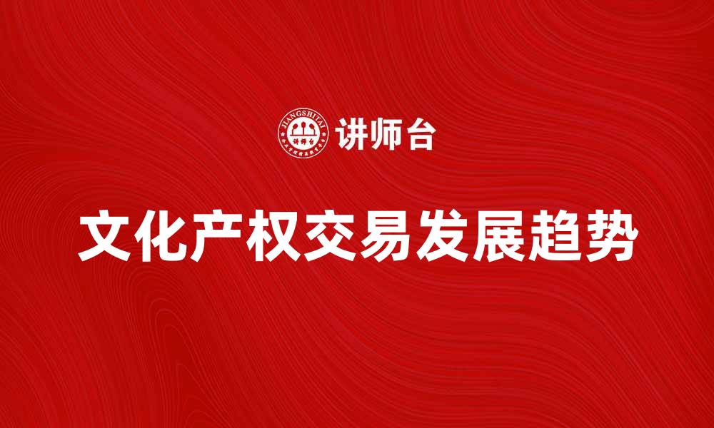 文章文化产权交易的未来发展趋势与挑战分析的缩略图