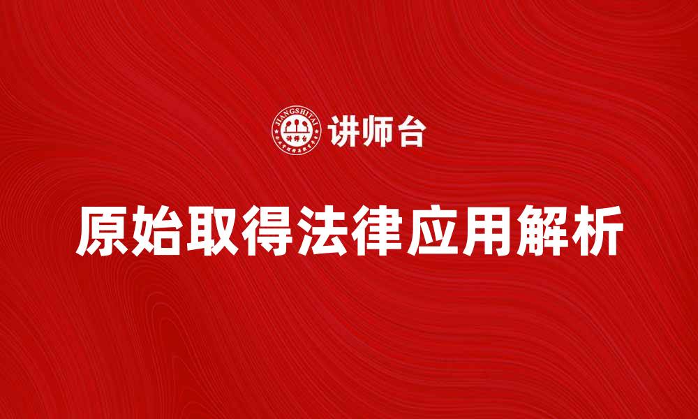 文章原始取得的法律意义与实际应用解析的缩略图