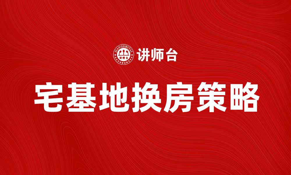 文章宅基地换房的最佳策略与注意事项解析的缩略图
