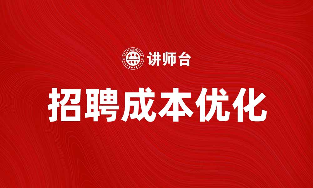 文章优化单位招聘成本，提升企业人力资源效率的缩略图