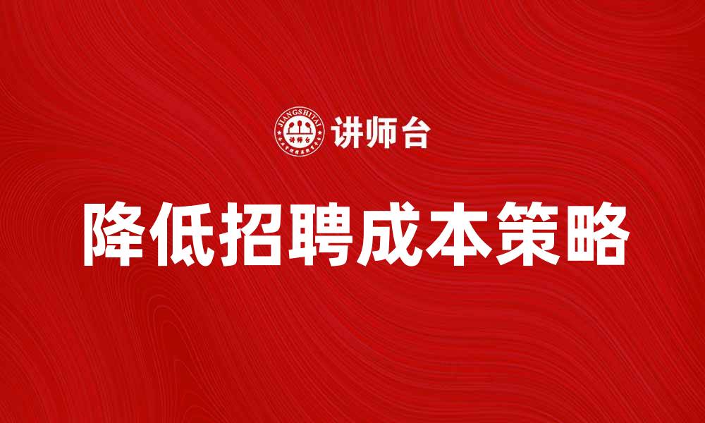 文章降低单位招聘成本的有效策略与方法的缩略图