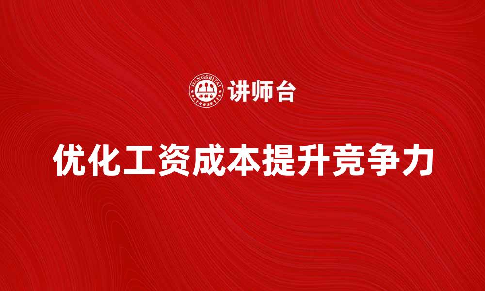 文章优化工资成本提升企业竞争力的方法解析的缩略图