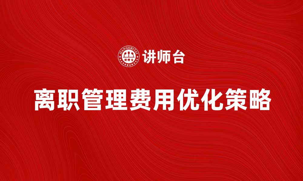 文章离职管理费用如何有效控制与优化策略分析的缩略图