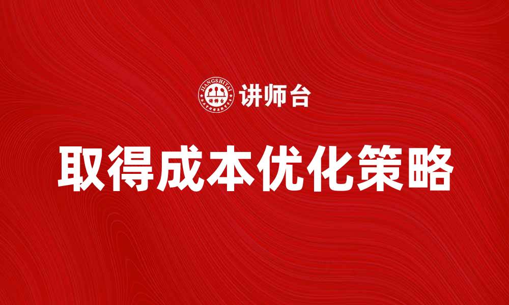 文章取得成本的重要性与优化策略分析的缩略图