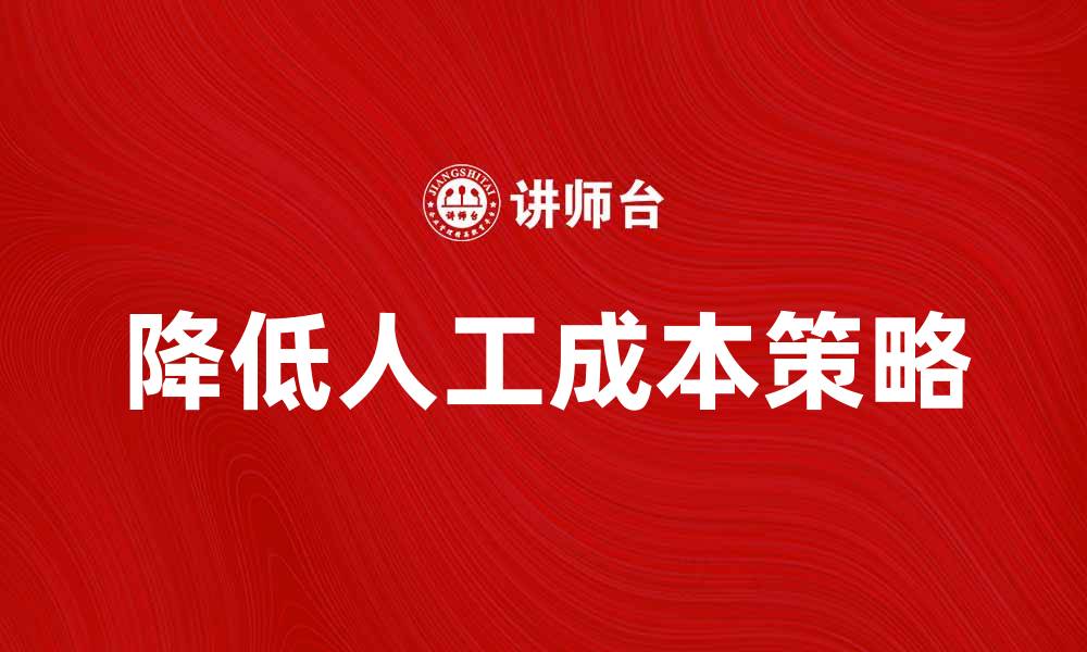 文章如何有效降低人工成本提升企业竞争力的缩略图