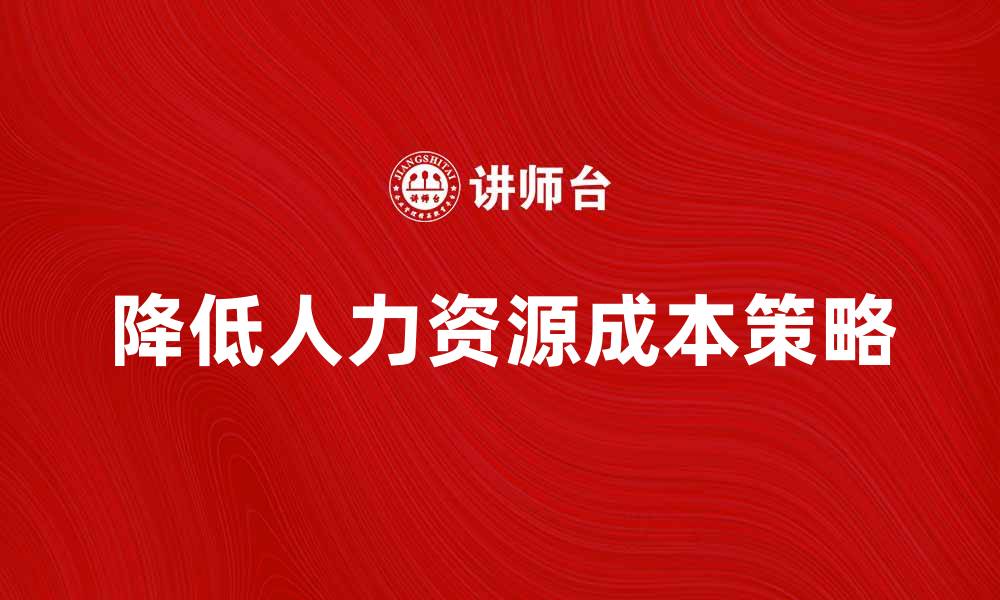 文章降低人力资源成本的有效策略与实践分享的缩略图