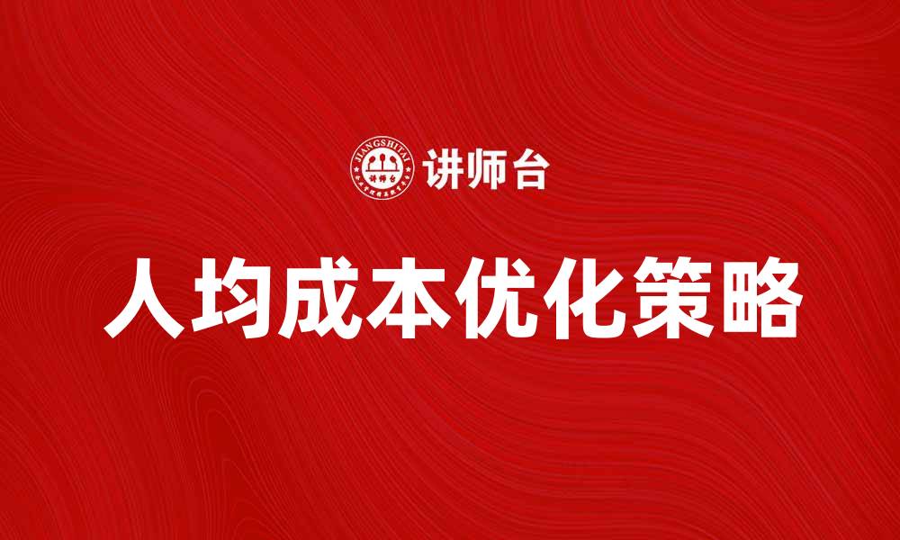 文章优化人均成本的有效策略与实践分享的缩略图