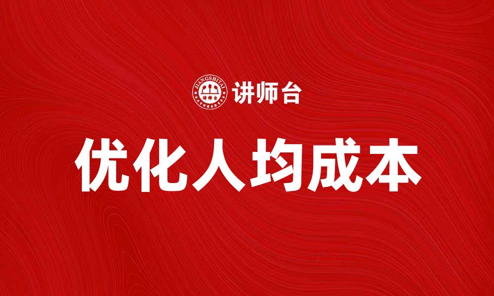 文章优化人均成本，提升企业效益的有效策略的缩略图