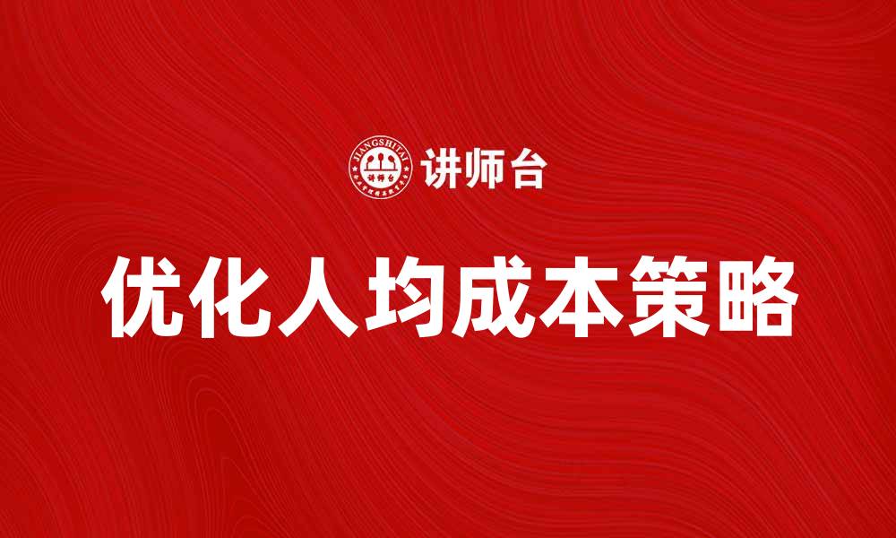 文章优化人均成本，提升企业效益的有效策略的缩略图