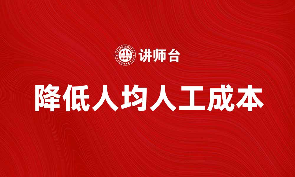 文章如何有效降低人均人工成本提升企业竞争力的缩略图