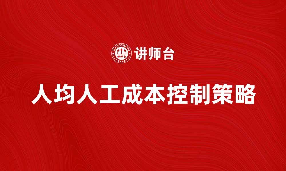 文章提升企业效益的关键：人均人工成本控制策略解析的缩略图