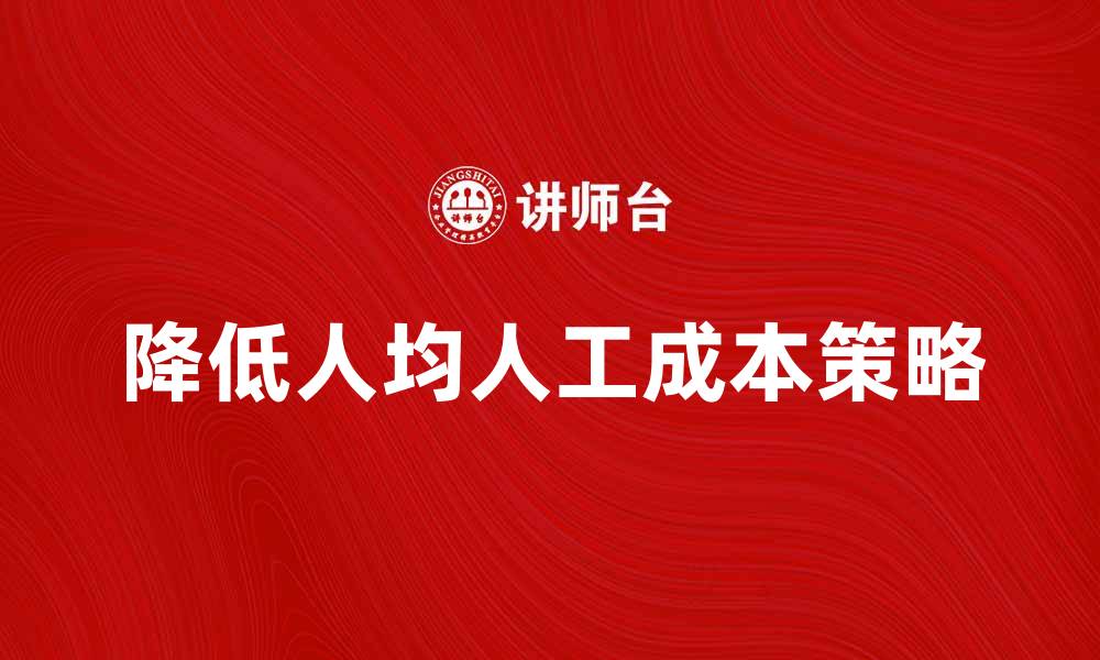 文章提升企业效益的关键：降低人均人工成本的方法与策略的缩略图