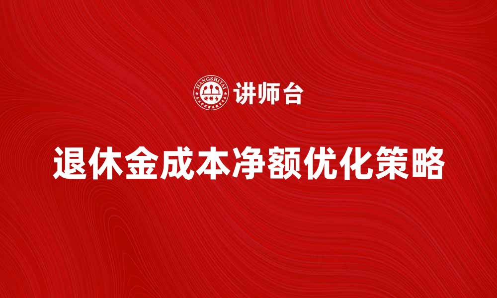 文章退休金成本净额的影响因素与优化策略分析的缩略图