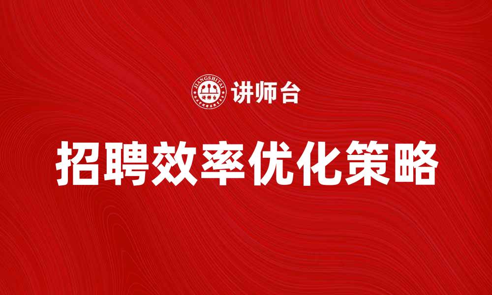 文章优化选拔成本，提高企业招聘效率的策略的缩略图