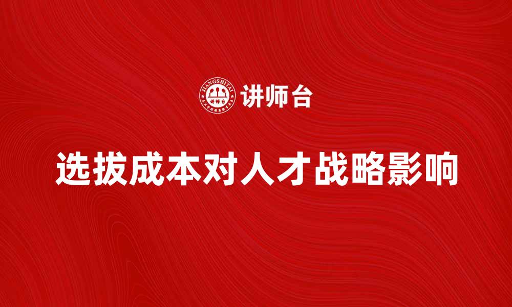 文章选拔成本如何影响企业人才战略与发展方向的缩略图