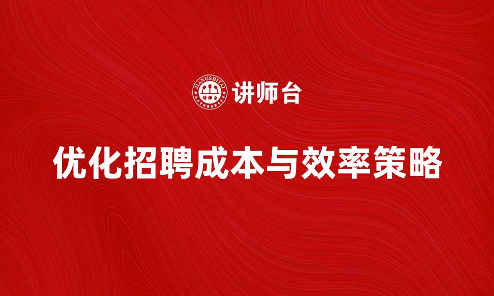 文章优化企业录用成本，提升招聘效率的策略的缩略图