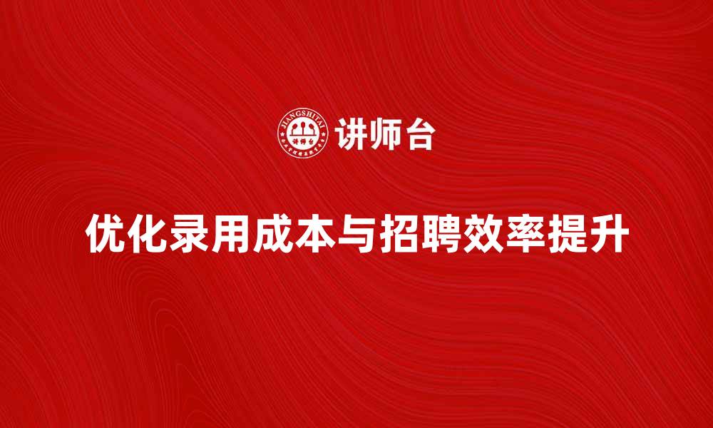 优化录用成本与招聘效率提升
