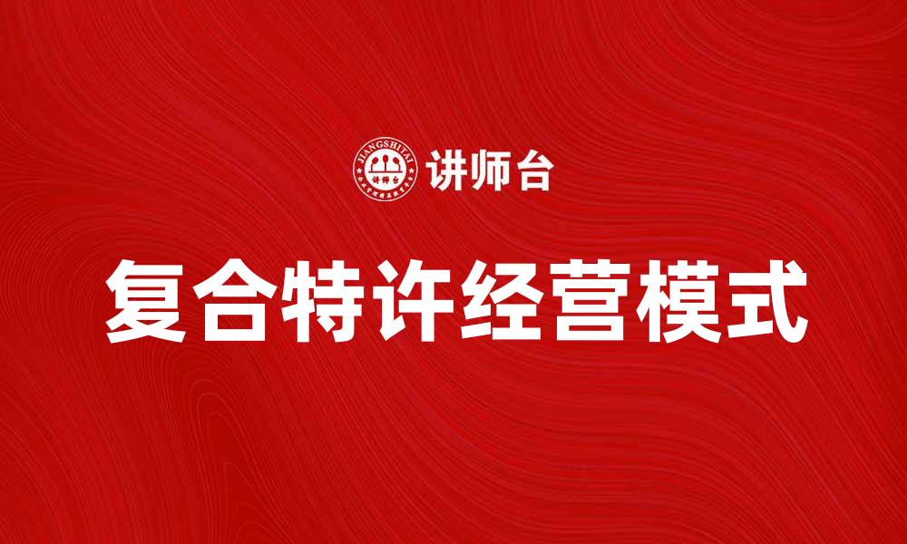 文章复合特许经营模式助力企业快速扩张与发展的缩略图
