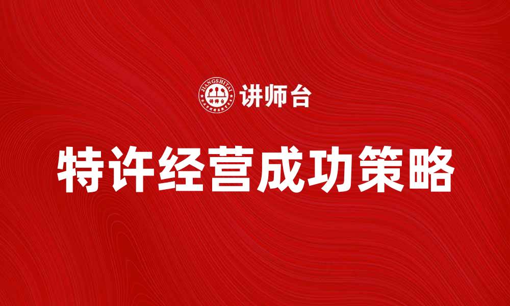 文章发展特许经营的成功策略与实践分享的缩略图