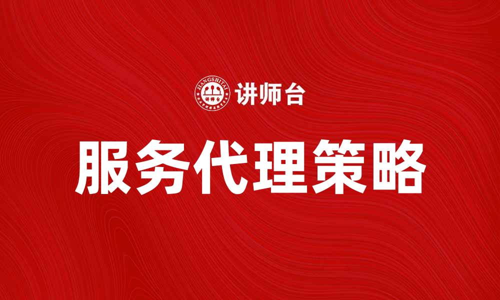 文章提升企业竞争力的服务代理策略解析的缩略图