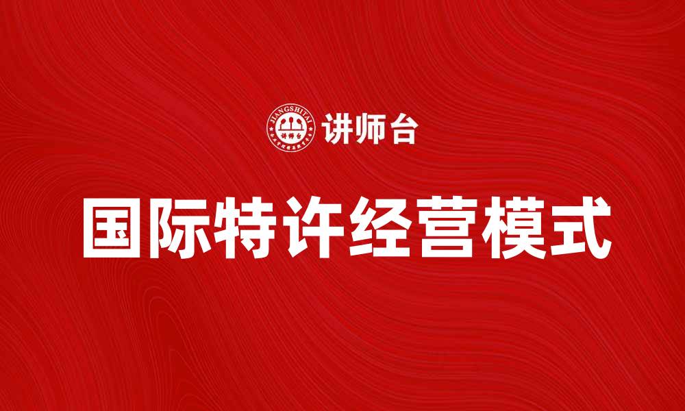 文章国际特许经营：开启全球市场的新机遇的缩略图