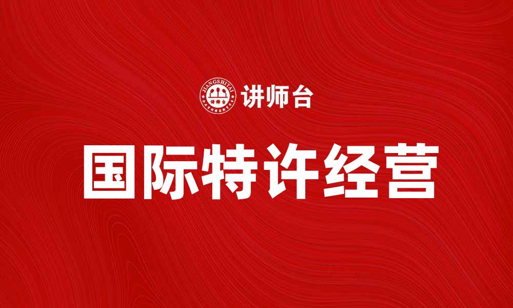文章国际特许经营：拓展全球市场的成功之道的缩略图