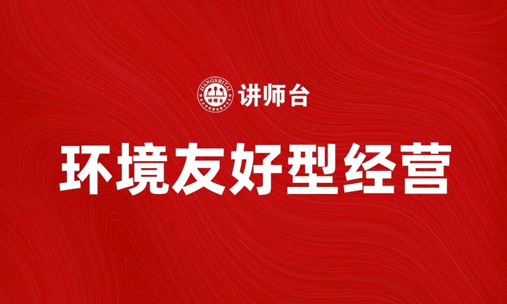 文章环境友好型经营助力企业可持续发展新模式的缩略图