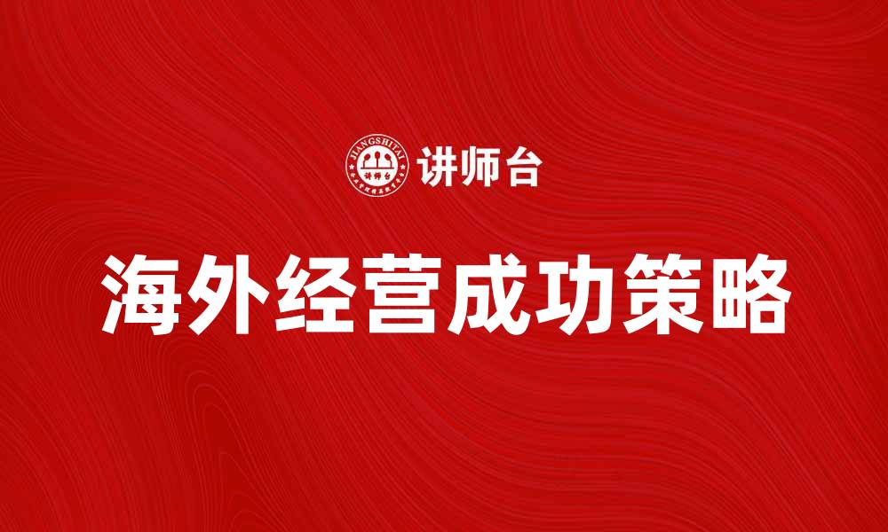 文章海外经营的成功秘诀与策略分享的缩略图