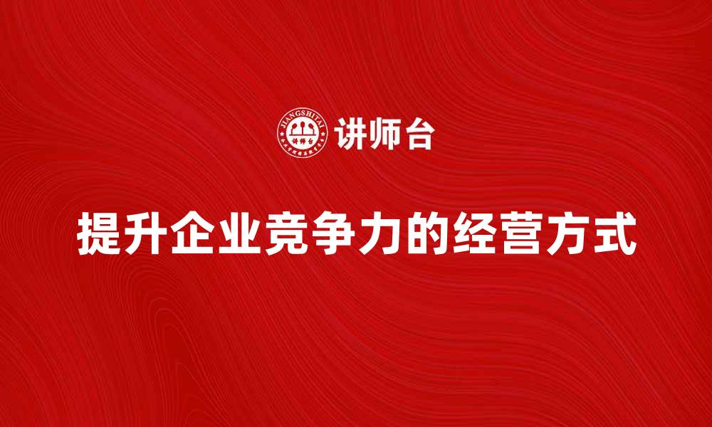 文章提升企业竞争力的经营方式解析与应用的缩略图