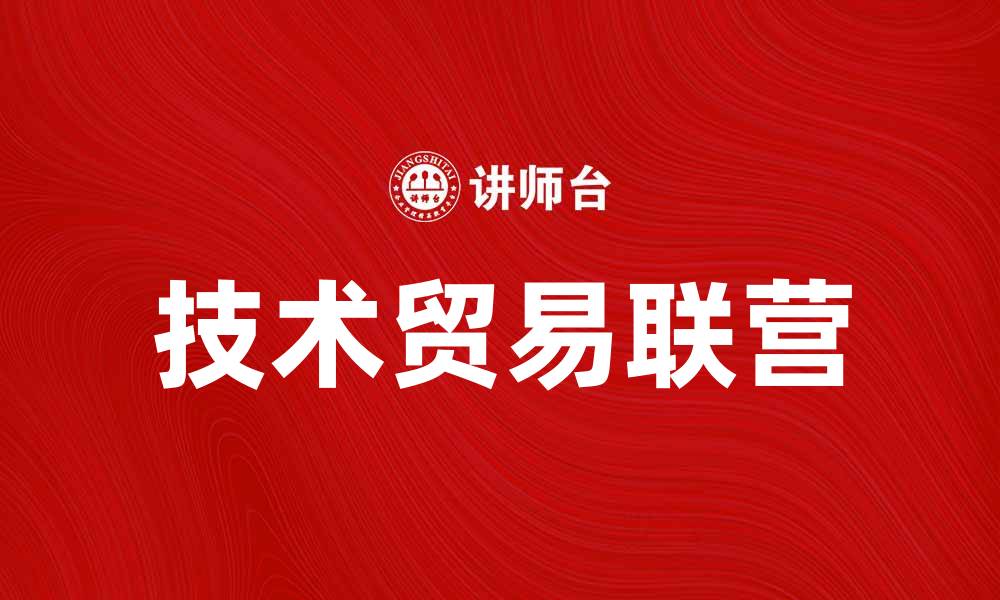 文章技术贸易联营：推动企业合作与创新发展的新模式的缩略图