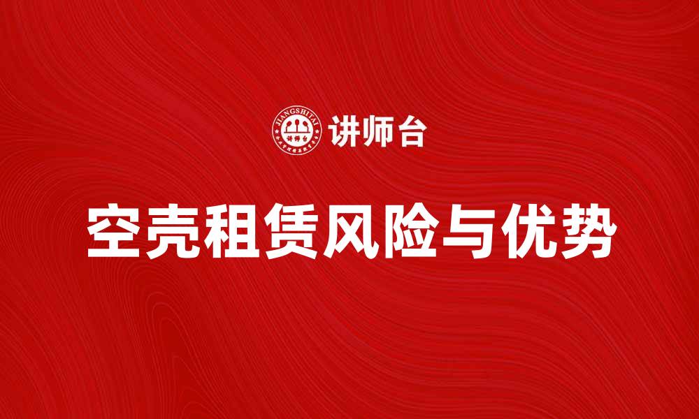 文章空壳租赁的优势与风险解析，助你明智选择的缩略图